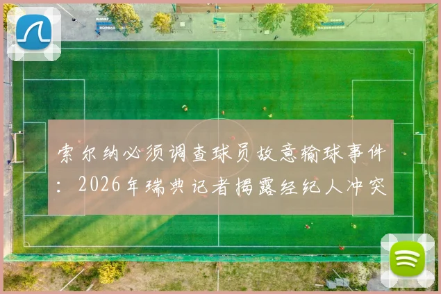索尔纳必须调查球员故意输球事件：2026年瑞典记者揭露经纪人冲突内幕，球队声誉面临考验
