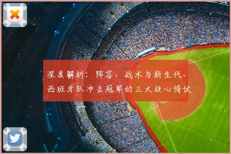 深度解析：阵容、战术与新生代，西班牙队冲击冠军的三大核心倚仗