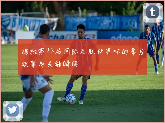 揭秘第23届国际足联世界杯的幕后故事与关键瞬间