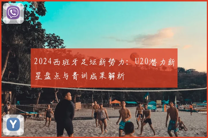 2024西班牙足坛新势力：U20潜力新星盘点与青训成果解析