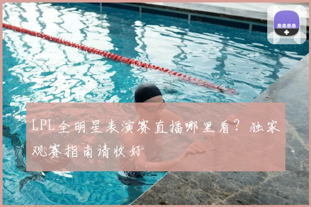 LPL全明星表演赛直播哪里看?独家观赛指南请收好