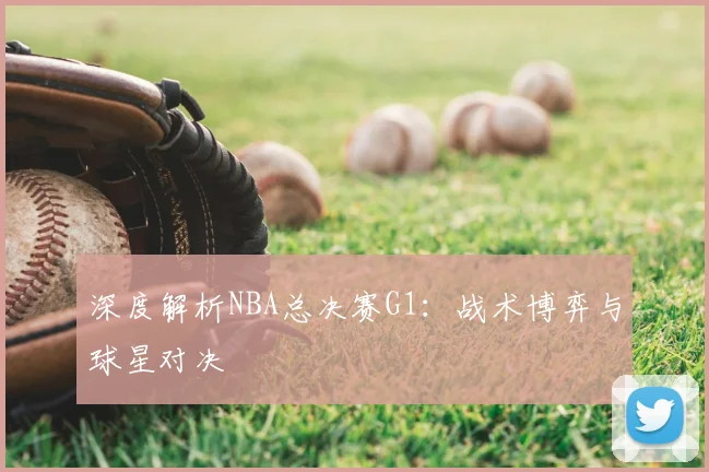 深度解析NBA总决赛G1:战术博弈与球星对决