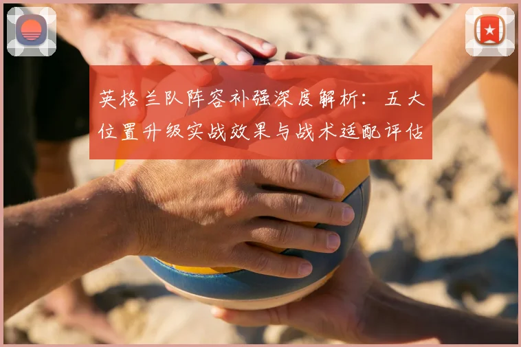 英格兰队阵容补强深度解析：五大位置升级实战效果与战术适配评估