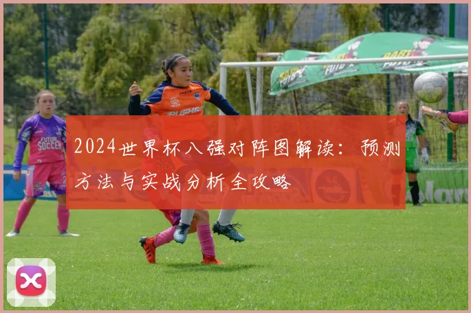 2024世界杯八强对阵图解读：预测方法与实战分析全攻略