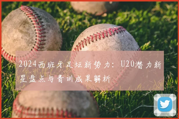 2024西班牙足坛新势力：U20潜力新星盘点与青训成果解析