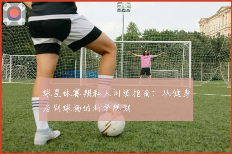 球星休赛期私人训练指南：从健身房到球场的科学规划
