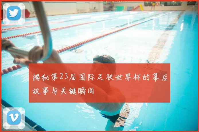 揭秘第23届国际足联世界杯的幕后故事与关键瞬间