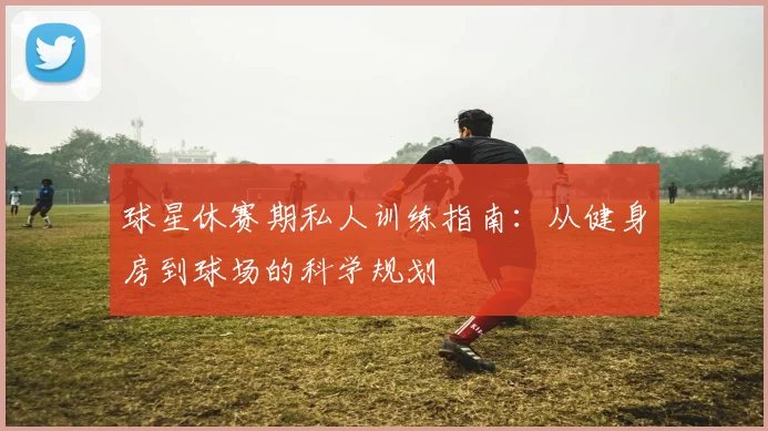 球星休赛期私人训练指南：从健身房到球场的科学规划