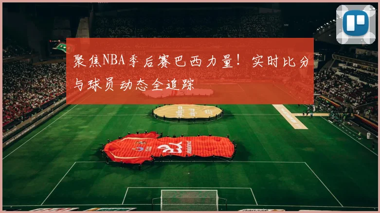 聚焦NBA季后赛巴西力量！实时比分与球员动态全追踪