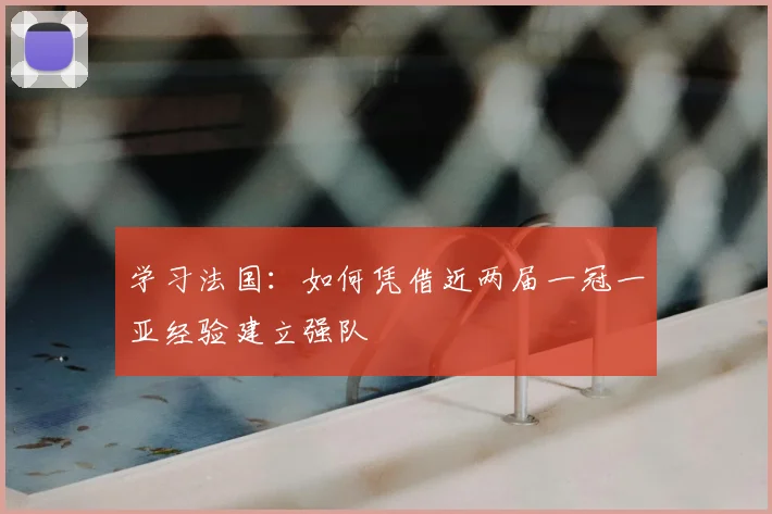 学习法国：如何凭借近两届一冠一亚经验建立强队