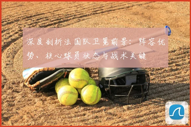 深度剖析法国队卫冕前景：阵容优势、核心球员状态与战术关键