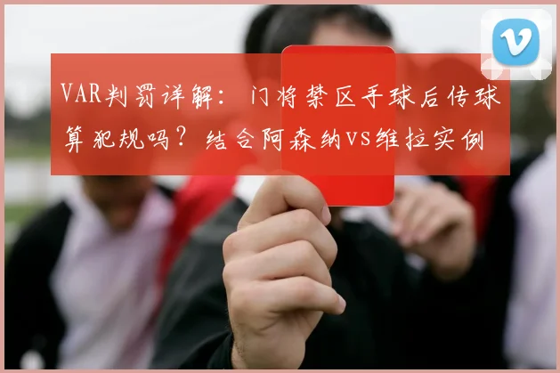 VAR判罚详解：门将禁区手球后传球算犯规吗？结合阿森纳vs维拉实例分析规则