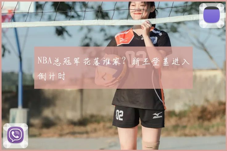 NBA总冠军花落谁家？新王登基进入倒计时