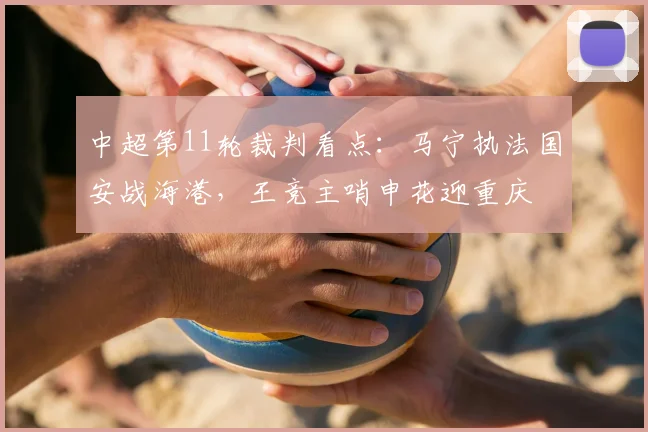 中超第11轮裁判看点：马宁执法国安战海港，王竞主哨申花迎重庆