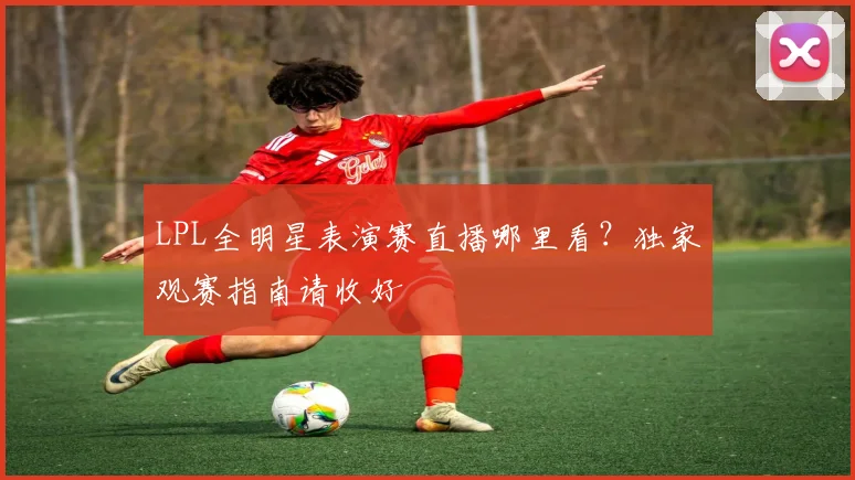 LPL全明星表演赛直播哪里看?独家观赛指南请收好