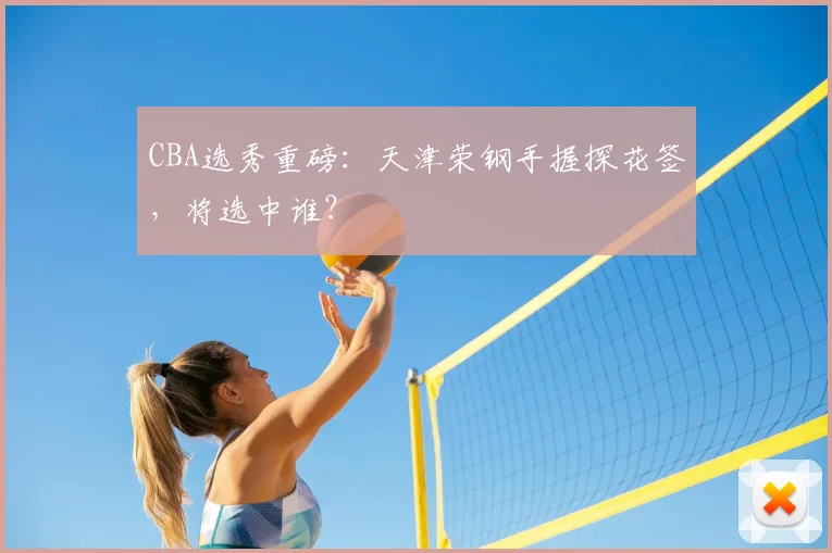 CBA选秀重磅：天津荣钢手握探花签，将选中谁？