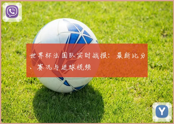世界杯法国队实时战报：最新比分、赛况与进球视频