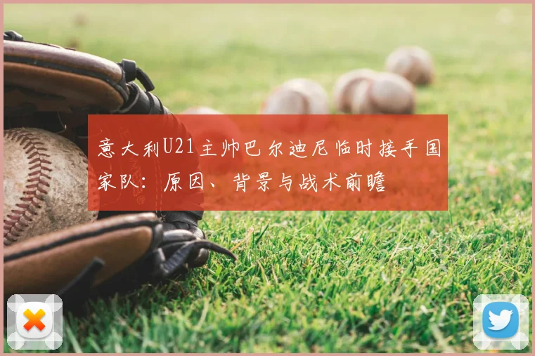 意大利U21主帅巴尔迪尼临时接手国家队：原因、背景与战术前瞻
