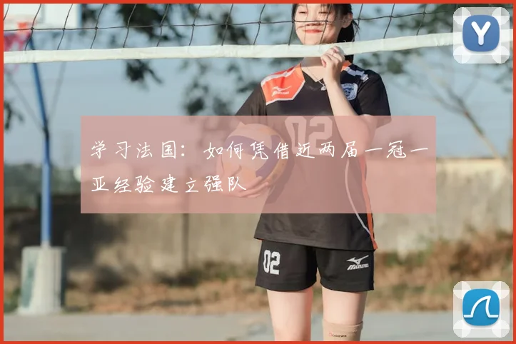 学习法国:如何凭借近两届一冠一亚经验建立强队