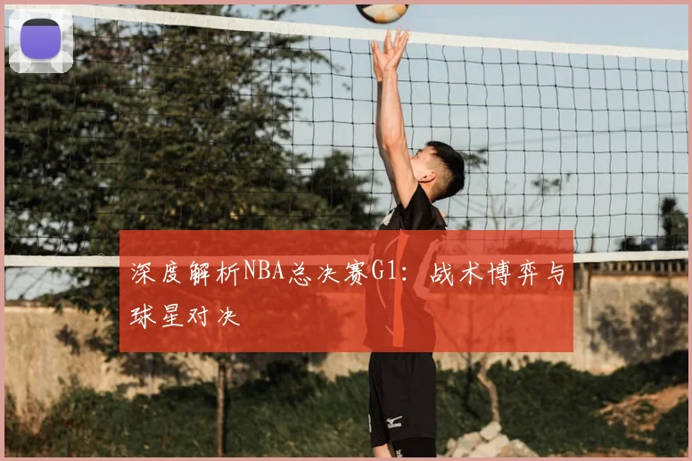 深度解析NBA总决赛G1:战术博弈与球星对决