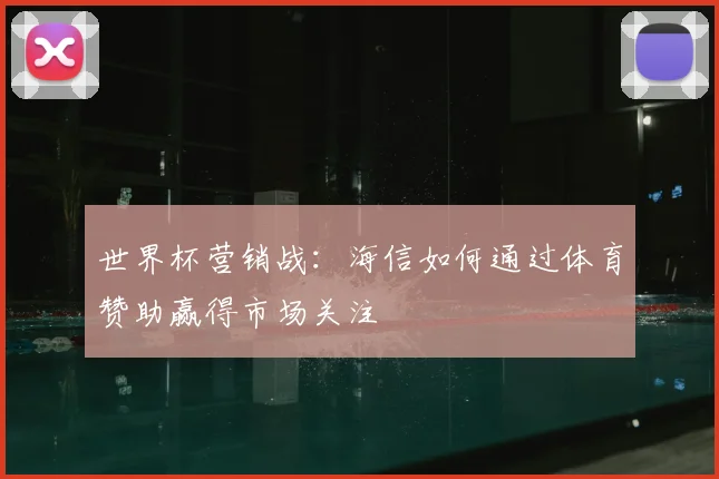 世界杯营销战：海信如何通过体育赞助赢得市场关注