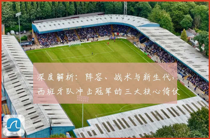 深度解析：阵容、战术与新生代，西班牙队冲击冠军的三大核心倚仗