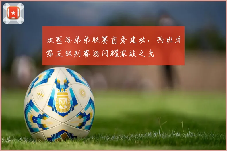 坎塞洛弟弟联赛首秀建功，西班牙第五级别赛场闪耀家族之光