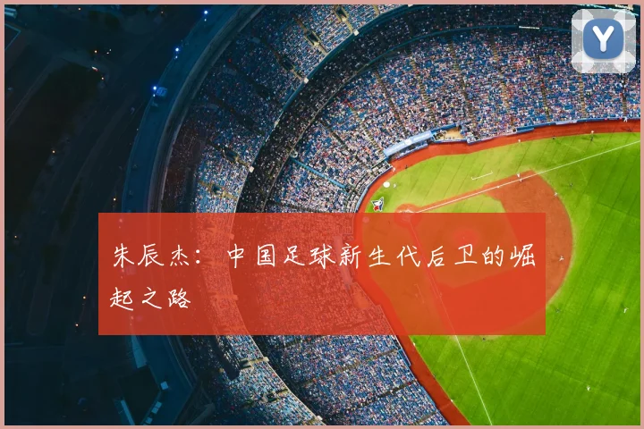 朱辰杰：中国足球新生代后卫的崛起之路